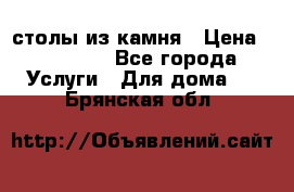 столы из камня › Цена ­ 55 000 - Все города Услуги » Для дома   . Брянская обл.